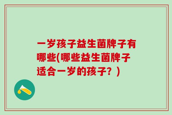一岁孩子益生菌牌子有哪些(哪些益生菌牌子适合一岁的孩子?) 一岁孩子益生菌牌子有哪些(哪些益生菌牌子适合一岁的孩子?)