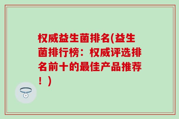 权威益生菌排名(益生菌排行榜:权威评选排名前十的佳产品推荐!) 权威益生菌排名(益生菌排行榜:权威评选排名前十的佳产品推荐!)