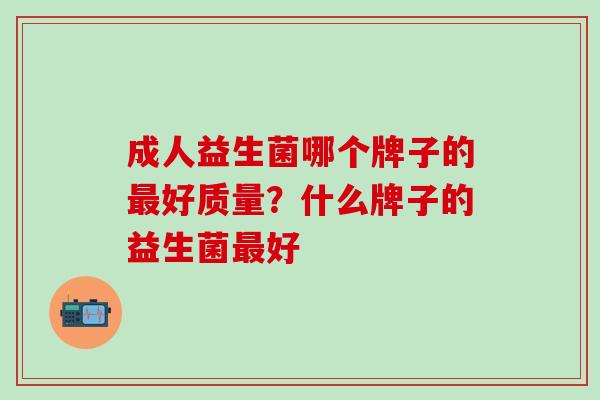 成人益生菌哪个牌子的好质量？什么牌子的益生菌好