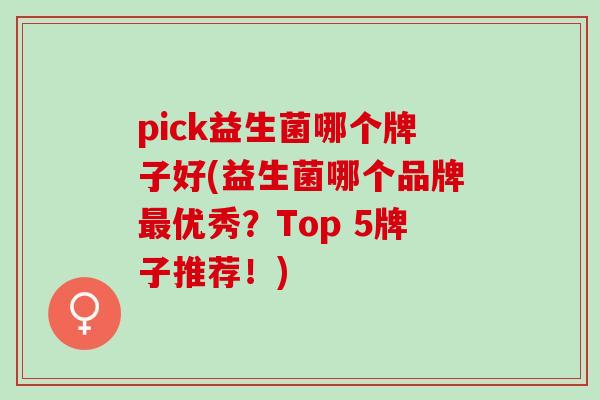 pick益生菌哪个牌子好(益生菌哪个品牌优秀？Top 5牌子推荐！)