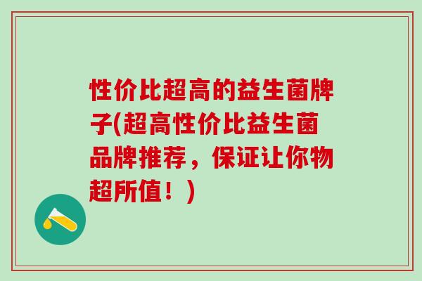 性价比超高的益生菌牌子(超高性价比益生菌品牌推荐，保证让你物超所值！)