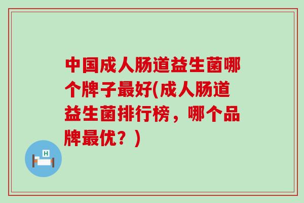 中国成人肠道益生菌哪个牌子好(成人肠道益生菌排行榜，哪个品牌优？)