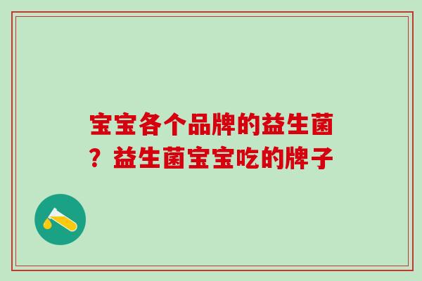 宝宝各个品牌的益生菌？益生菌宝宝吃的牌子