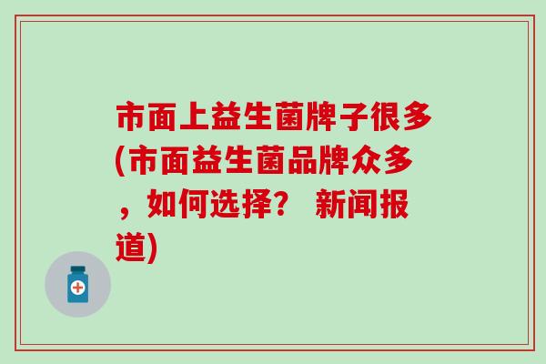 市面上益生菌牌子很多(市面益生菌品牌众多，如何选择？ 新闻报道)