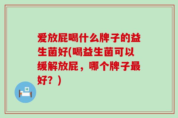 爱放屁喝什么牌子的益生菌好(喝益生菌可以缓解放屁，哪个牌子好？)