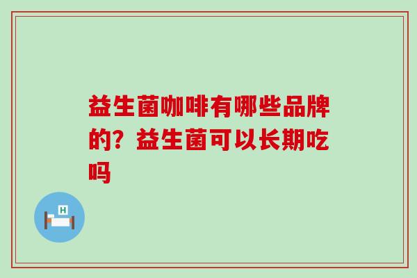 益生菌咖啡有哪些品牌的？益生菌可以长期吃吗