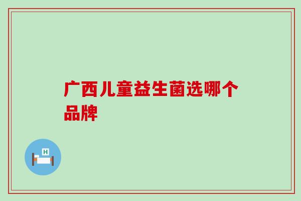 广西儿童益生菌选哪个品牌