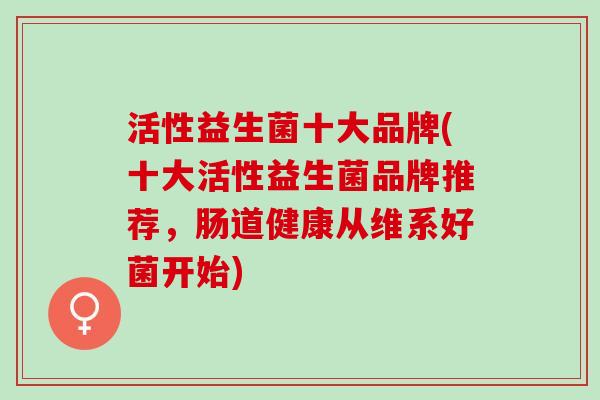 活性益生菌十大品牌(十大活性益生菌品牌推荐，肠道健康从维系好菌开始)