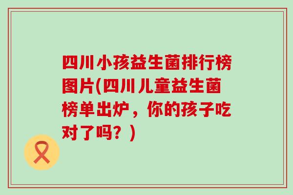 四川小孩益生菌排行榜图片(四川儿童益生菌榜单出炉，你的孩子吃对了吗？)
