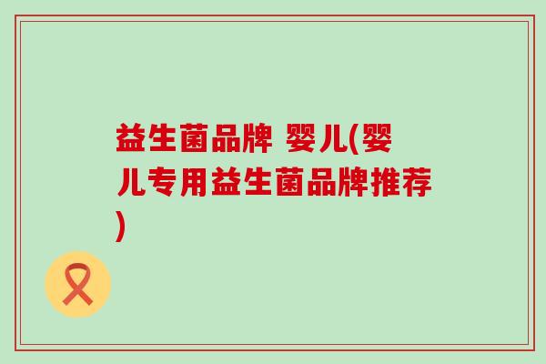 益生菌品牌 婴儿(婴儿专用益生菌品牌推荐)