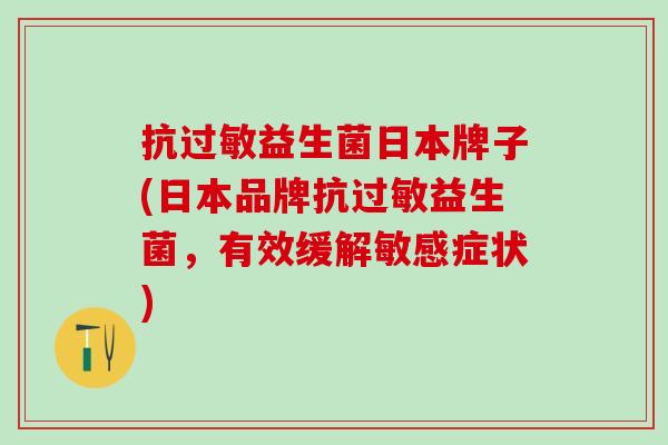 抗益生菌日本牌子(日本品牌抗益生菌，有效缓解敏感症状)