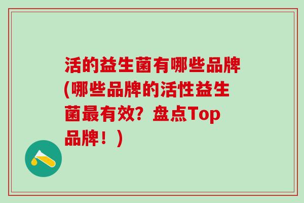 活的益生菌有哪些品牌(哪些品牌的活性益生菌有效？盘点Top品牌！)
