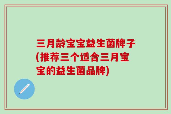 三月龄宝宝益生菌牌子(推荐三个适合三月宝宝的益生菌品牌)