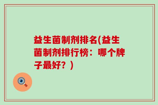 益生菌制剂排名(益生菌制剂排行榜:哪个牌子好?) 益生菌制剂排名(益生菌制剂排行榜:哪个牌子好?)