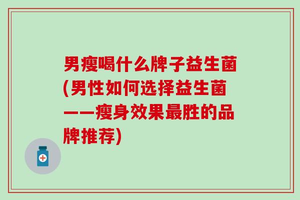 男瘦喝什么牌子益生菌(男性如何选择益生菌——瘦身效果胜的品牌推荐)