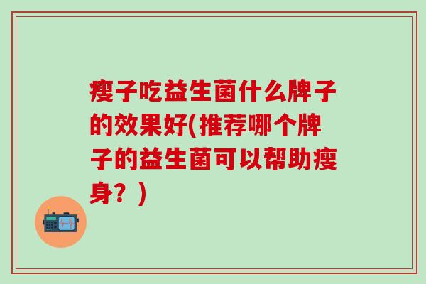 瘦子吃益生菌什么牌子的效果好(推荐哪个牌子的益生菌可以帮助瘦身？)