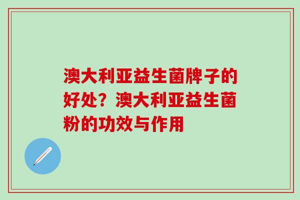 澳大利亚益生菌牌子的好处？澳大利亚益生菌粉的功效与作用