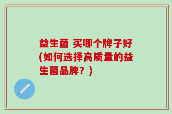 益生菌 买哪个牌子好(如何选择高质量的益生菌品牌？)