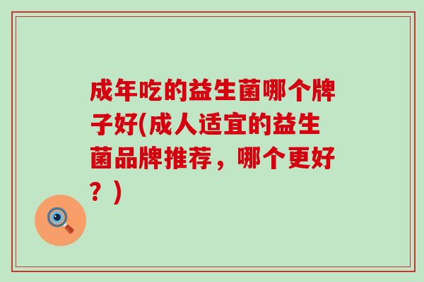 成年吃的益生菌哪个牌子好(成人适宜的益生菌品牌推荐，哪个更好？)