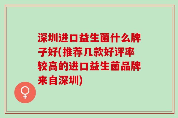 深圳进口益生菌什么牌子好(推荐几款好评率较高的进口益生菌品牌来自深圳)