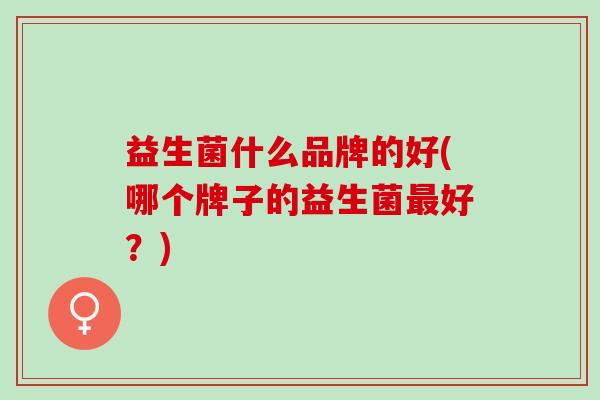 益生菌什么品牌的好(哪个牌子的益生菌好？)