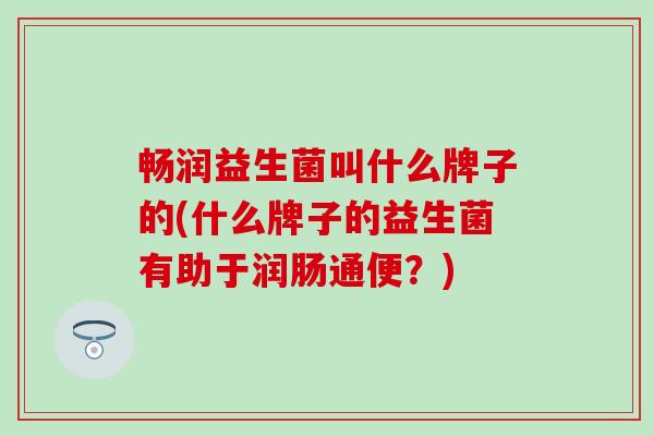 畅润益生菌叫什么牌子的(什么牌子的益生菌有助于润肠通便？)