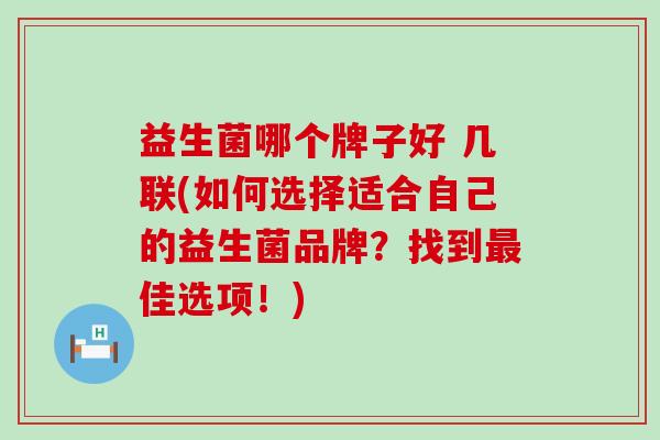 益生菌哪个牌子好 几联(如何选择适合自己的益生菌品牌？找到佳选项！)