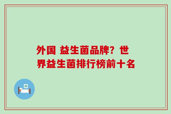 外国 益生菌品牌？世界益生菌排行榜前十名