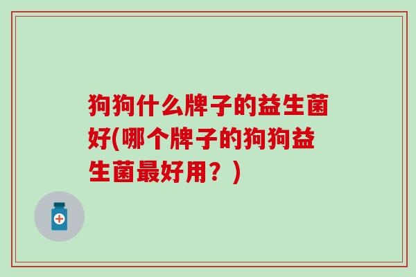 狗狗什么牌子的益生菌好(哪个牌子的狗狗益生菌好用？)