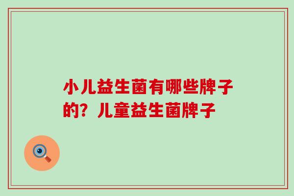 小儿益生菌有哪些牌子的?儿童益生菌牌子 小儿益生菌有哪些牌子的?儿童益生菌牌子