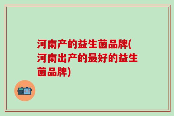 河南产的益生菌品牌(河南出产的好的益生菌品牌)