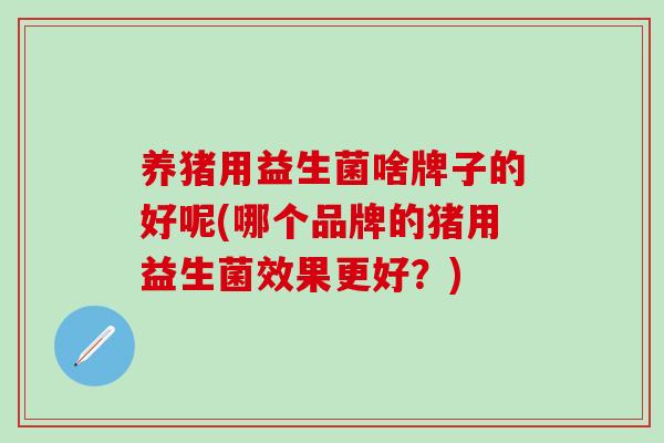 养猪用益生菌啥牌子的好呢(哪个品牌的猪用益生菌效果更好？)