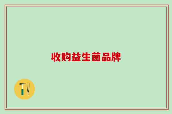 收购益生菌品牌 收购益生菌品牌