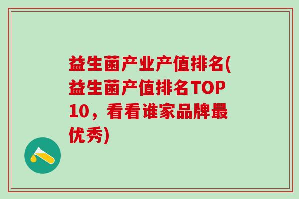 益生菌产业产值排名(益生菌产值排名TOP10，看看谁家品牌优秀)