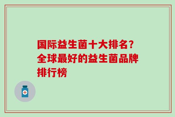 国际益生菌十大排名？全球好的益生菌品牌排行榜