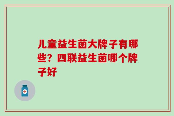 儿童益生菌大牌子有哪些？四联益生菌哪个牌子好