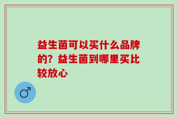 益生菌可以买什么品牌的？益生菌到哪里买比较放心