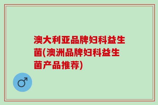 澳大利亚品牌益生菌(澳洲品牌益生菌产品推荐)