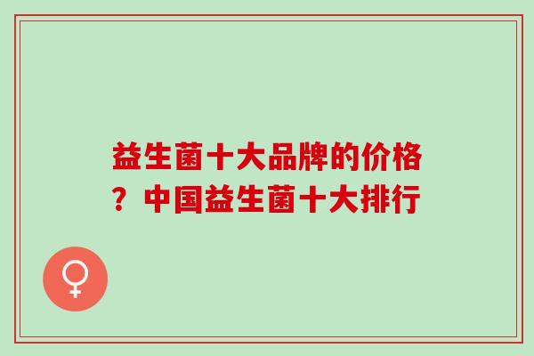 益生菌十大品牌的价格？中国益生菌十大排行