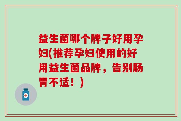益生菌哪个牌子好用孕妇(推荐孕妇使用的好用益生菌品牌,告别肠胃不适!) 益生菌哪个牌子好用孕妇(推荐孕妇使用的好用益生菌品牌,告别肠胃不适!)