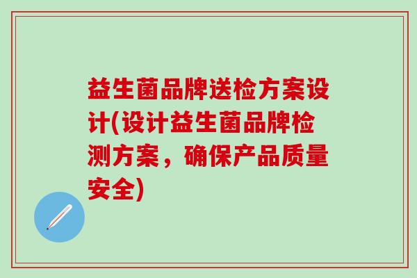 益生菌品牌送检方案设计(设计益生菌品牌检测方案，确保产品质量安全)