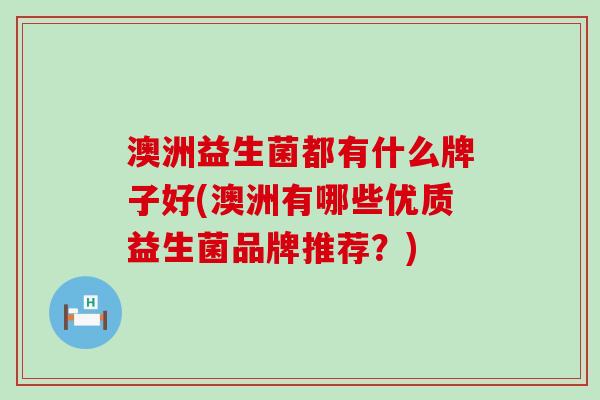 澳洲益生菌都有什么牌子好(澳洲有哪些优质益生菌品牌推荐？)