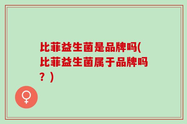 比菲益生菌是品牌吗(比菲益生菌属于品牌吗?) 比菲益生菌是品牌吗(比菲益生菌属于品牌吗?)