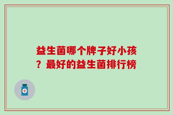 益生菌哪个牌子好小孩？好的益生菌排行榜