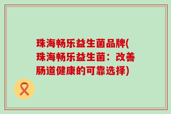 珠海畅乐益生菌品牌(珠海畅乐益生菌：改善肠道健康的可靠选择)