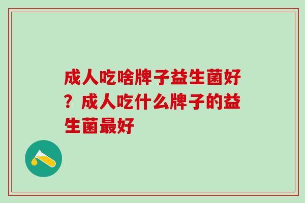 成人吃啥牌子益生菌好？成人吃什么牌子的益生菌好