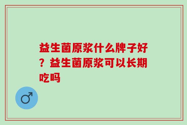 益生菌原浆什么牌子好？益生菌原浆可以长期吃吗