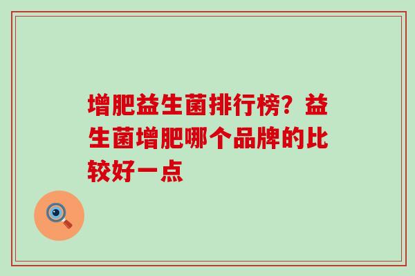 增肥益生菌排行榜？益生菌增肥哪个品牌的比较好一点