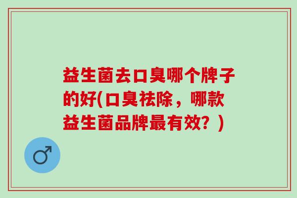 益生菌去哪个牌子的好(祛除，哪款益生菌品牌有效？)