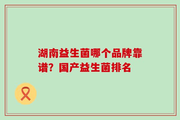 湖南益生菌哪个品牌靠谱？国产益生菌排名